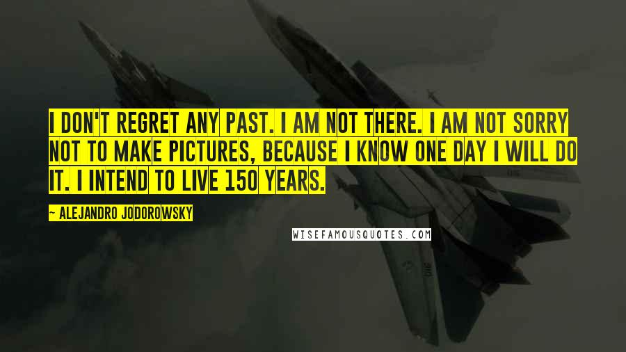 Alejandro Jodorowsky Quotes: I don't regret any past. I am not there. I am not sorry not to make pictures, because I know one day I will do it. I intend to live 150 years.