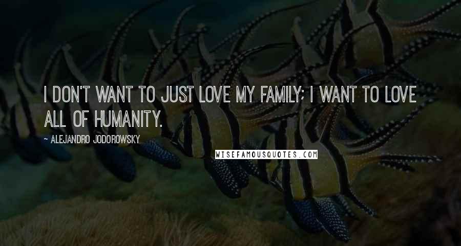 Alejandro Jodorowsky Quotes: I don't want to just love my family; I want to love all of humanity.