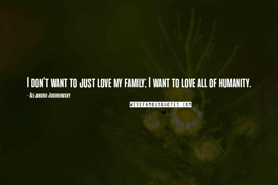 Alejandro Jodorowsky Quotes: I don't want to just love my family; I want to love all of humanity.