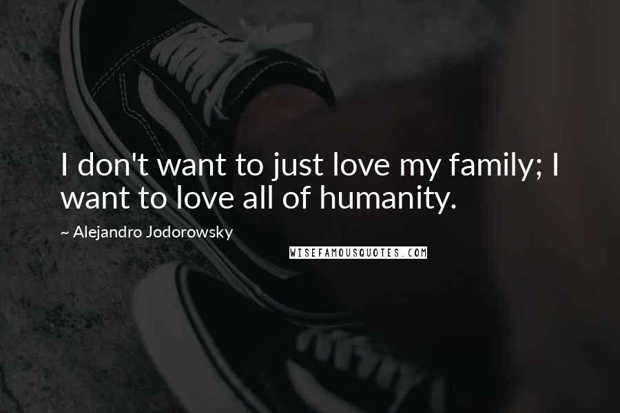 Alejandro Jodorowsky Quotes: I don't want to just love my family; I want to love all of humanity.