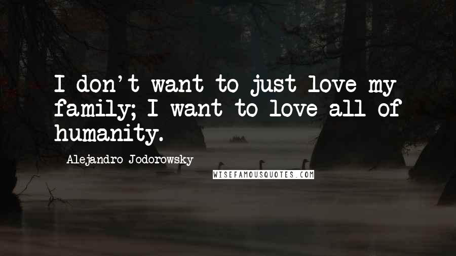 Alejandro Jodorowsky Quotes: I don't want to just love my family; I want to love all of humanity.