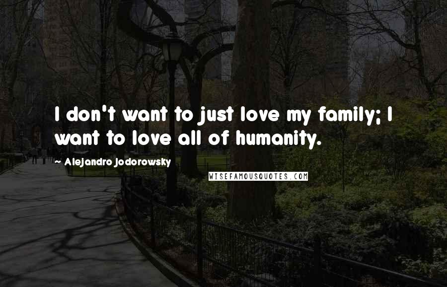 Alejandro Jodorowsky Quotes: I don't want to just love my family; I want to love all of humanity.