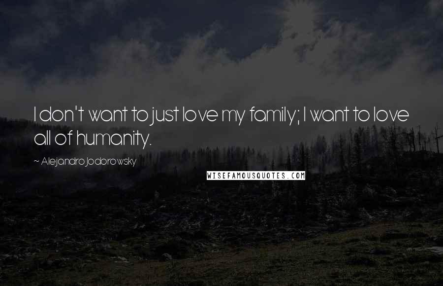 Alejandro Jodorowsky Quotes: I don't want to just love my family; I want to love all of humanity.