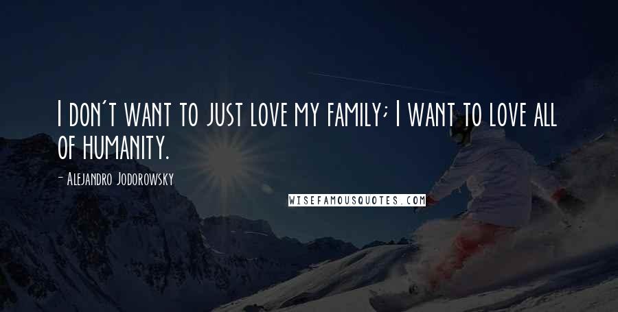 Alejandro Jodorowsky Quotes: I don't want to just love my family; I want to love all of humanity.