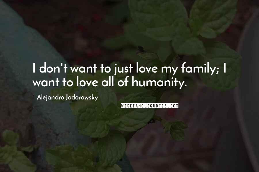 Alejandro Jodorowsky Quotes: I don't want to just love my family; I want to love all of humanity.