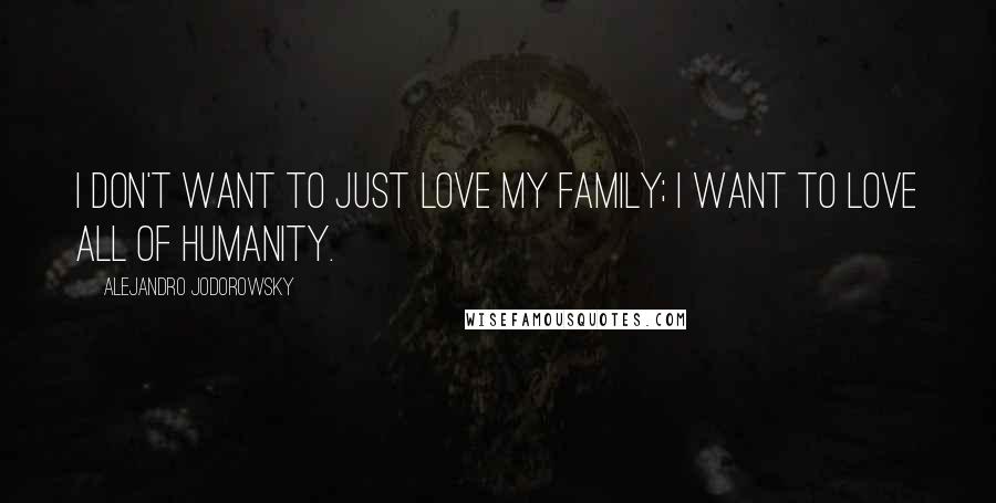 Alejandro Jodorowsky Quotes: I don't want to just love my family; I want to love all of humanity.