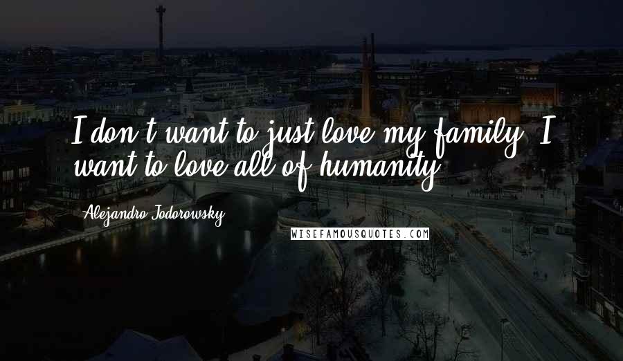 Alejandro Jodorowsky Quotes: I don't want to just love my family; I want to love all of humanity.