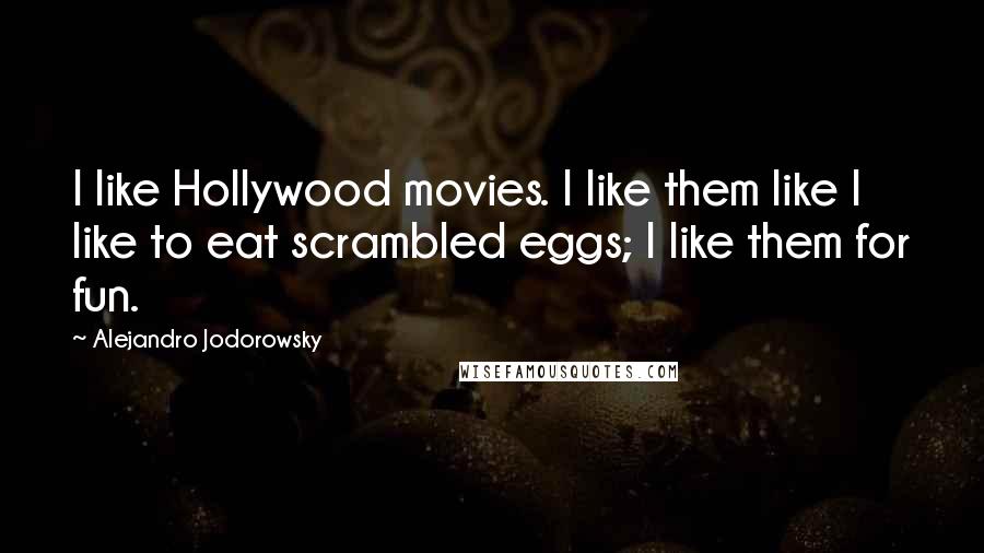 Alejandro Jodorowsky Quotes: I like Hollywood movies. I like them like I like to eat scrambled eggs; I like them for fun.