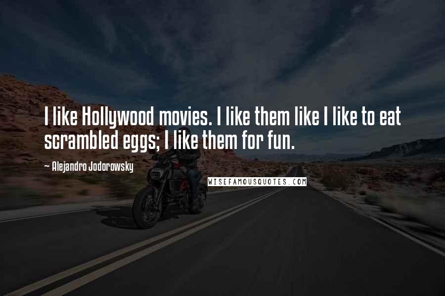 Alejandro Jodorowsky Quotes: I like Hollywood movies. I like them like I like to eat scrambled eggs; I like them for fun.