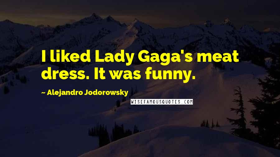 Alejandro Jodorowsky Quotes: I liked Lady Gaga's meat dress. It was funny.