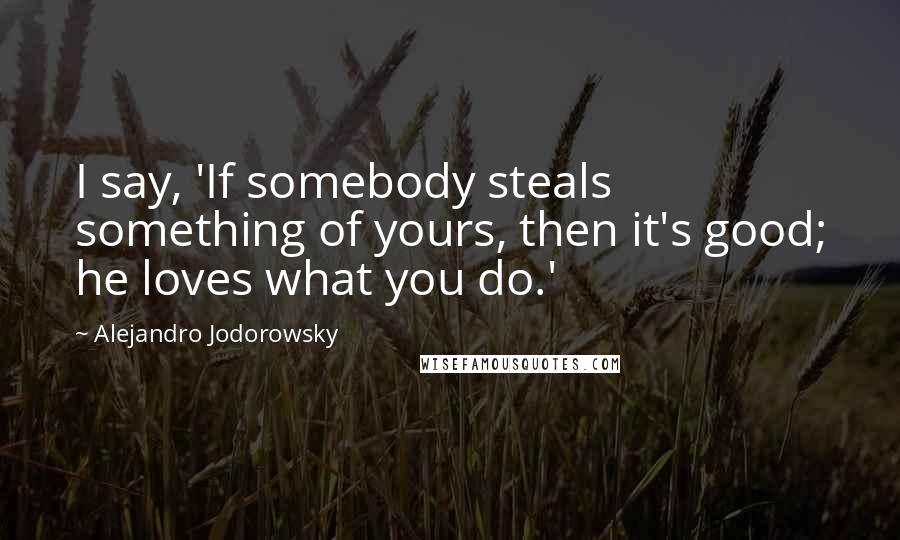 Alejandro Jodorowsky Quotes: I say, 'If somebody steals something of yours, then it's good; he loves what you do.'