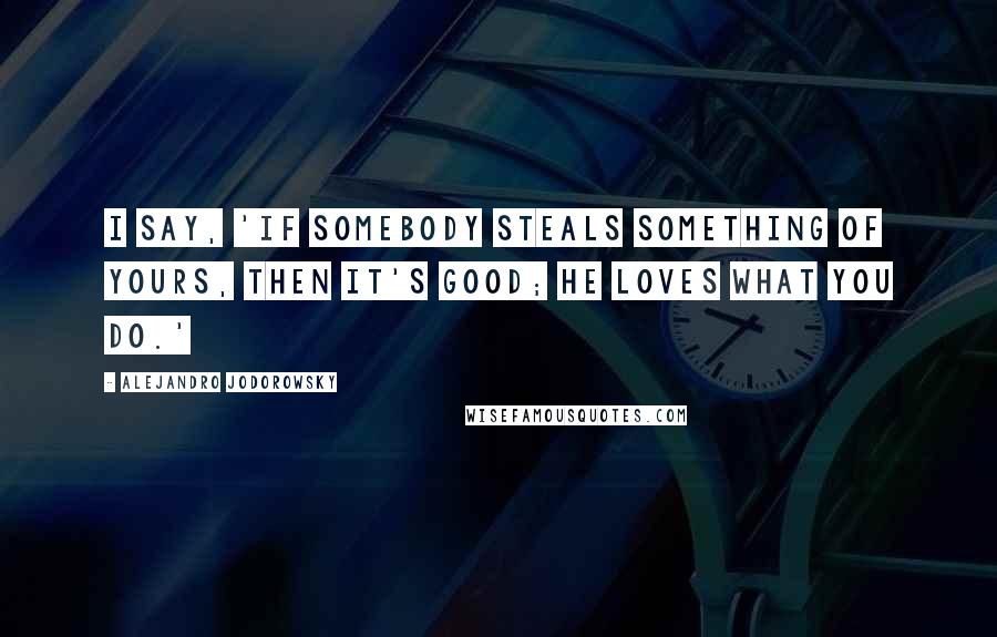 Alejandro Jodorowsky Quotes: I say, 'If somebody steals something of yours, then it's good; he loves what you do.'