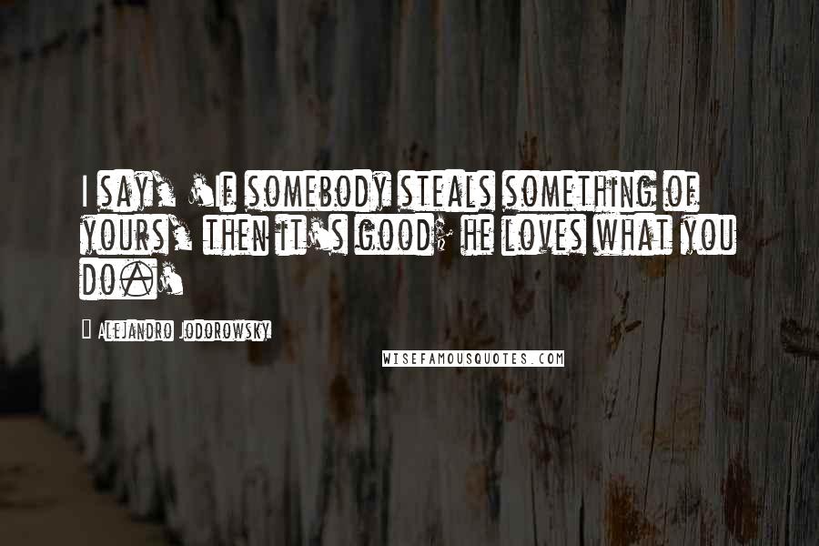 Alejandro Jodorowsky Quotes: I say, 'If somebody steals something of yours, then it's good; he loves what you do.'