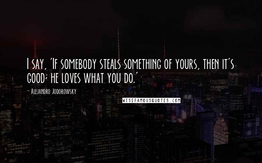 Alejandro Jodorowsky Quotes: I say, 'If somebody steals something of yours, then it's good; he loves what you do.'