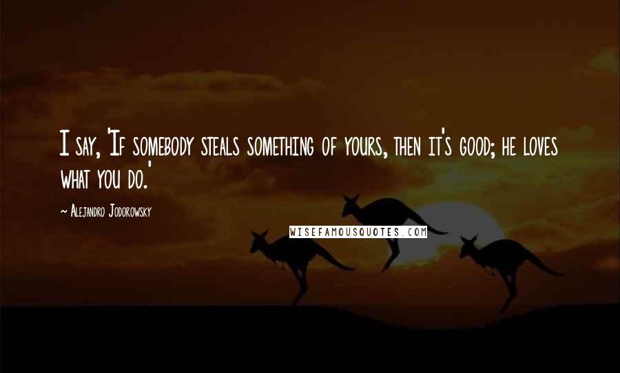 Alejandro Jodorowsky Quotes: I say, 'If somebody steals something of yours, then it's good; he loves what you do.'