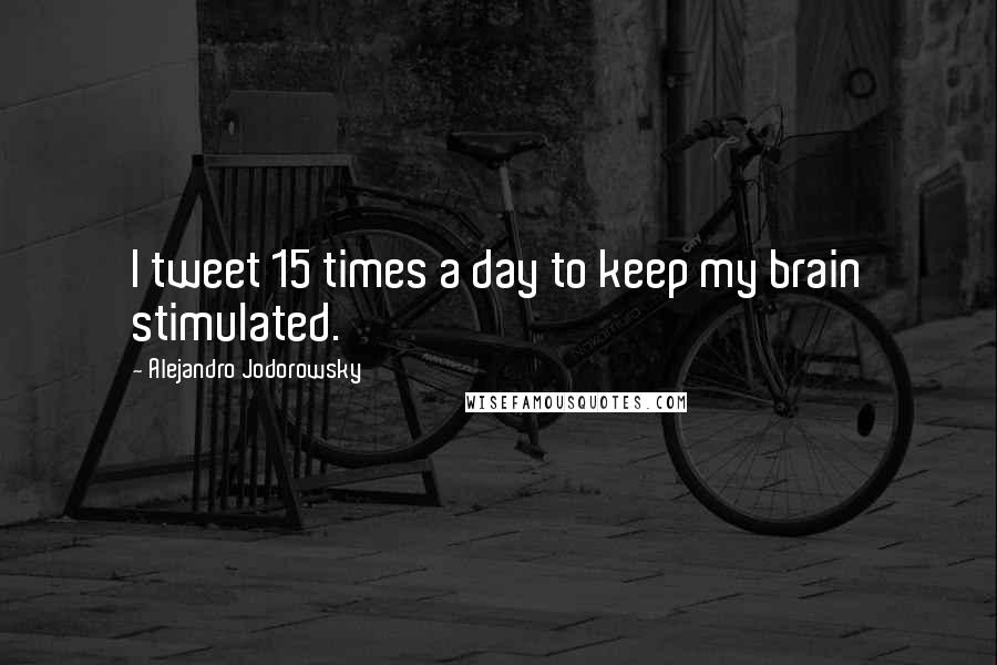 Alejandro Jodorowsky Quotes: I tweet 15 times a day to keep my brain stimulated.