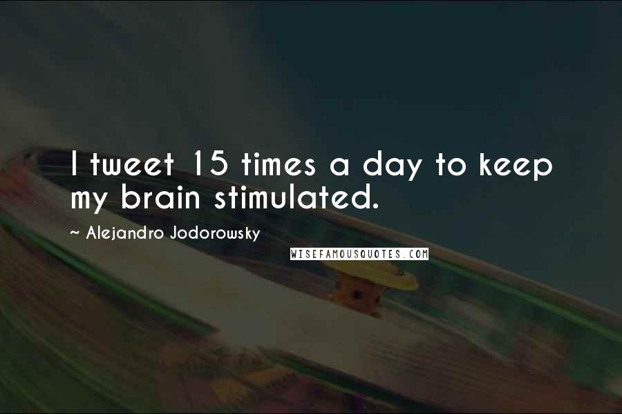 Alejandro Jodorowsky Quotes: I tweet 15 times a day to keep my brain stimulated.