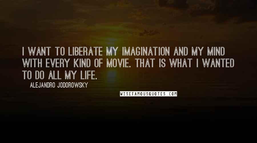 Alejandro Jodorowsky Quotes: I want to liberate my imagination and my mind with every kind of movie. That is what I wanted to do all my life.