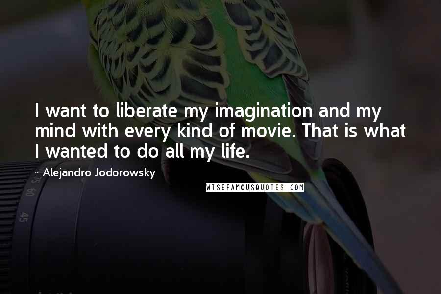 Alejandro Jodorowsky Quotes: I want to liberate my imagination and my mind with every kind of movie. That is what I wanted to do all my life.