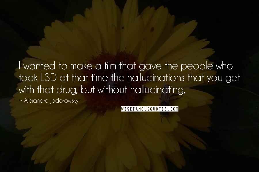 Alejandro Jodorowsky Quotes: I wanted to make a film that gave the people who took LSD at that time the hallucinations that you get with that drug, but without hallucinating,