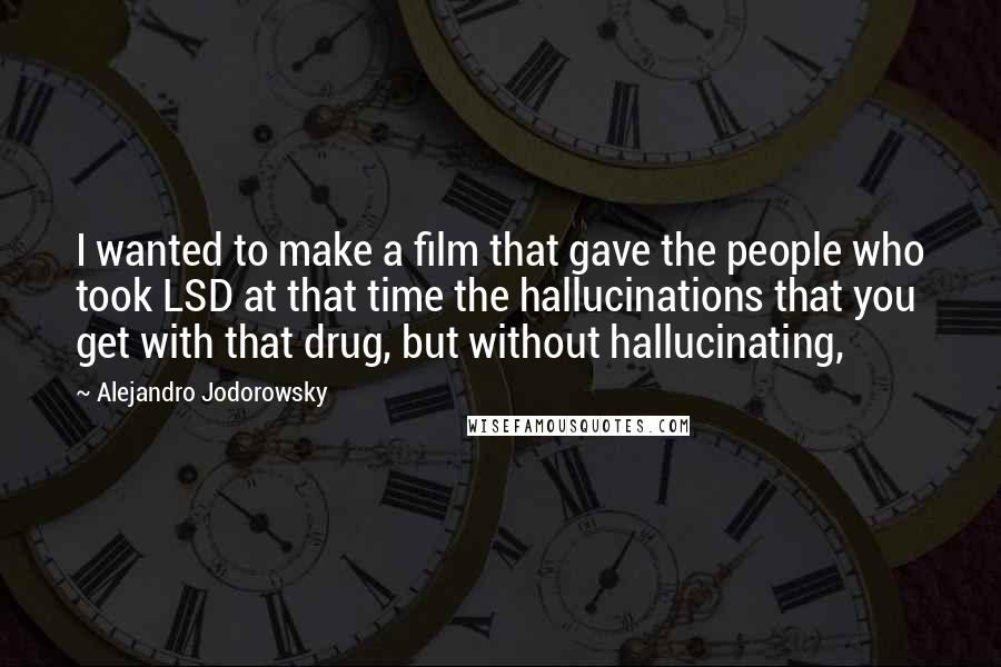 Alejandro Jodorowsky Quotes: I wanted to make a film that gave the people who took LSD at that time the hallucinations that you get with that drug, but without hallucinating,