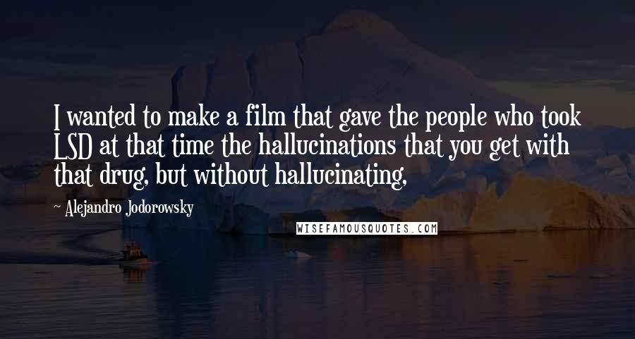 Alejandro Jodorowsky Quotes: I wanted to make a film that gave the people who took LSD at that time the hallucinations that you get with that drug, but without hallucinating,