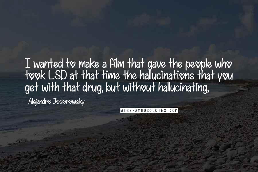 Alejandro Jodorowsky Quotes: I wanted to make a film that gave the people who took LSD at that time the hallucinations that you get with that drug, but without hallucinating,