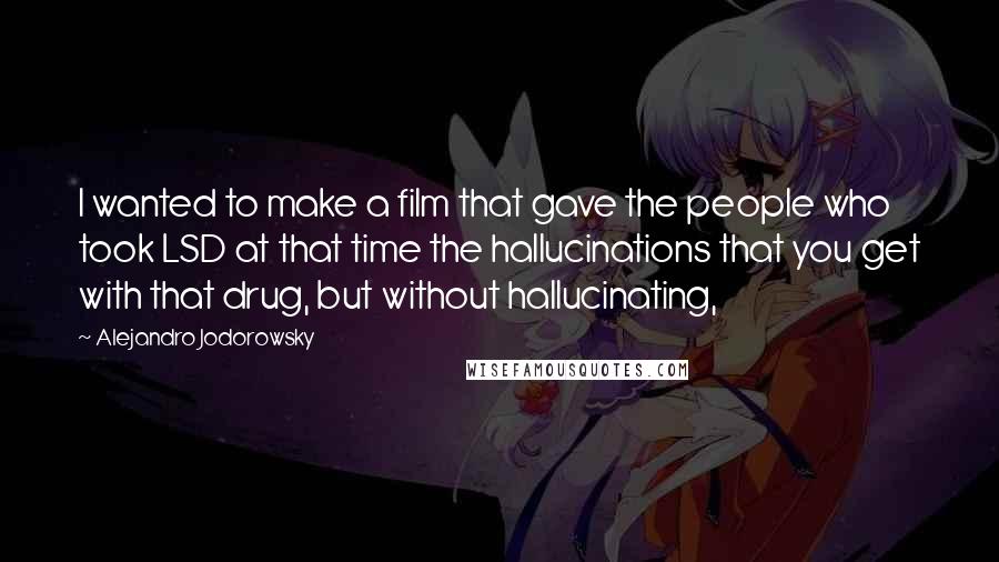 Alejandro Jodorowsky Quotes: I wanted to make a film that gave the people who took LSD at that time the hallucinations that you get with that drug, but without hallucinating,