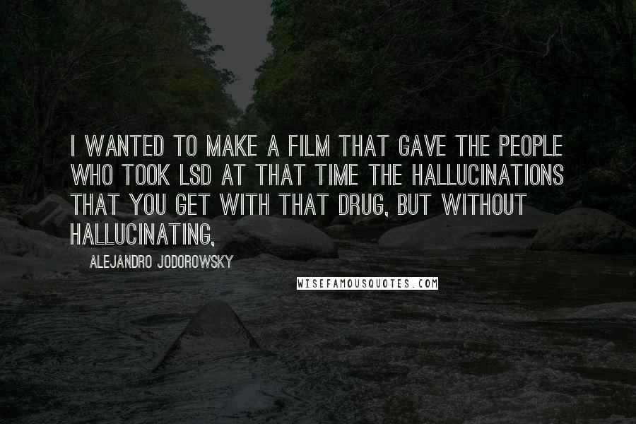 Alejandro Jodorowsky Quotes: I wanted to make a film that gave the people who took LSD at that time the hallucinations that you get with that drug, but without hallucinating,