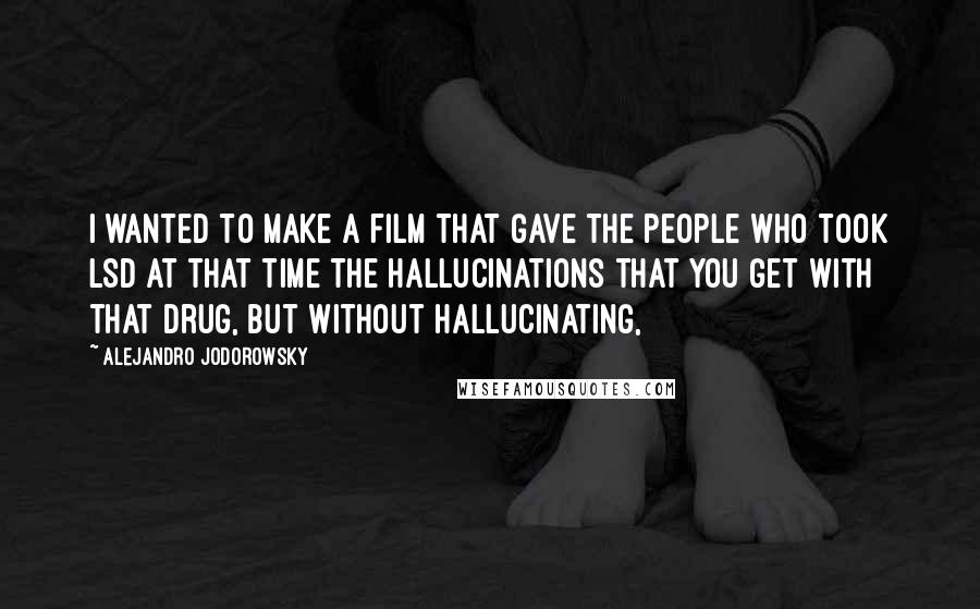 Alejandro Jodorowsky Quotes: I wanted to make a film that gave the people who took LSD at that time the hallucinations that you get with that drug, but without hallucinating,