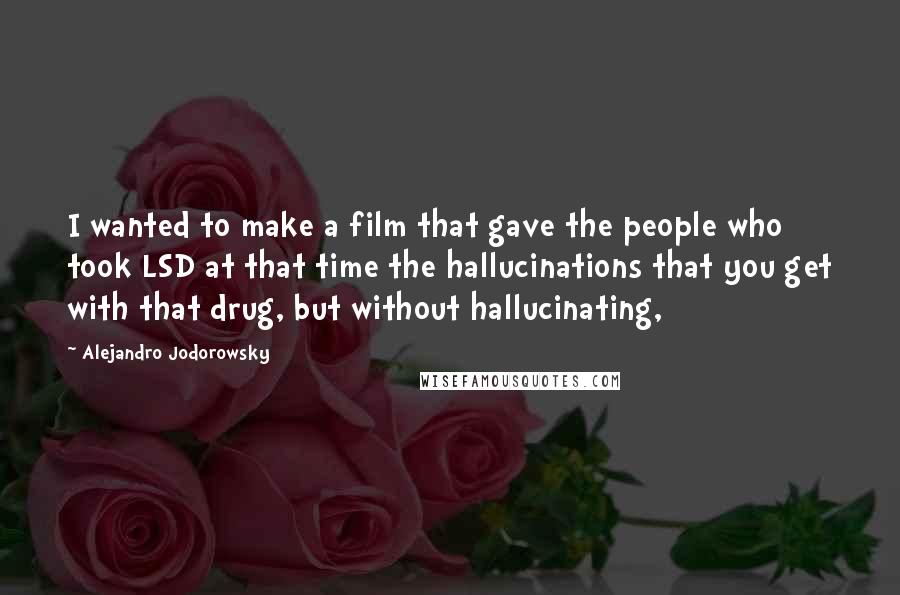 Alejandro Jodorowsky Quotes: I wanted to make a film that gave the people who took LSD at that time the hallucinations that you get with that drug, but without hallucinating,