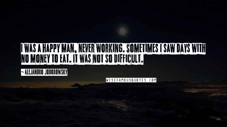 Alejandro Jodorowsky Quotes: I was a happy man, never working. Sometimes I saw days with no money to eat. It was not so difficult.