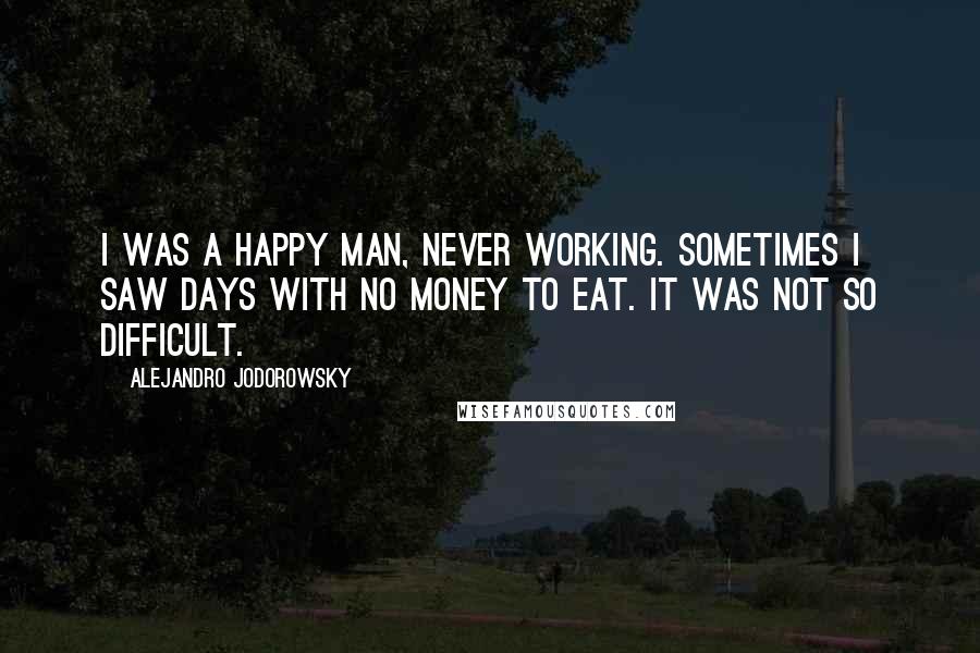 Alejandro Jodorowsky Quotes: I was a happy man, never working. Sometimes I saw days with no money to eat. It was not so difficult.