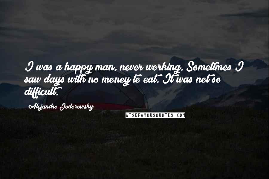 Alejandro Jodorowsky Quotes: I was a happy man, never working. Sometimes I saw days with no money to eat. It was not so difficult.