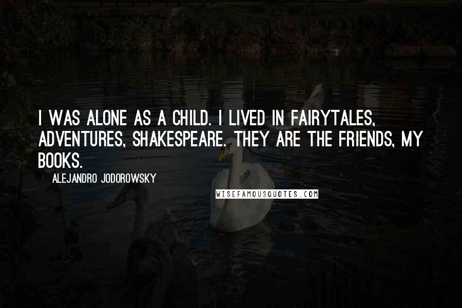 Alejandro Jodorowsky Quotes: I was alone as a child. I lived in fairytales, adventures, Shakespeare. They are the friends, my books.