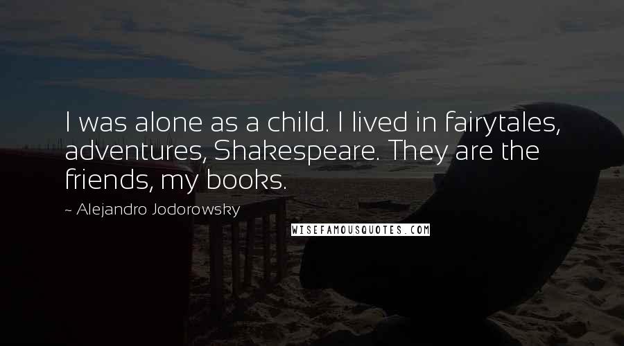 Alejandro Jodorowsky Quotes: I was alone as a child. I lived in fairytales, adventures, Shakespeare. They are the friends, my books.
