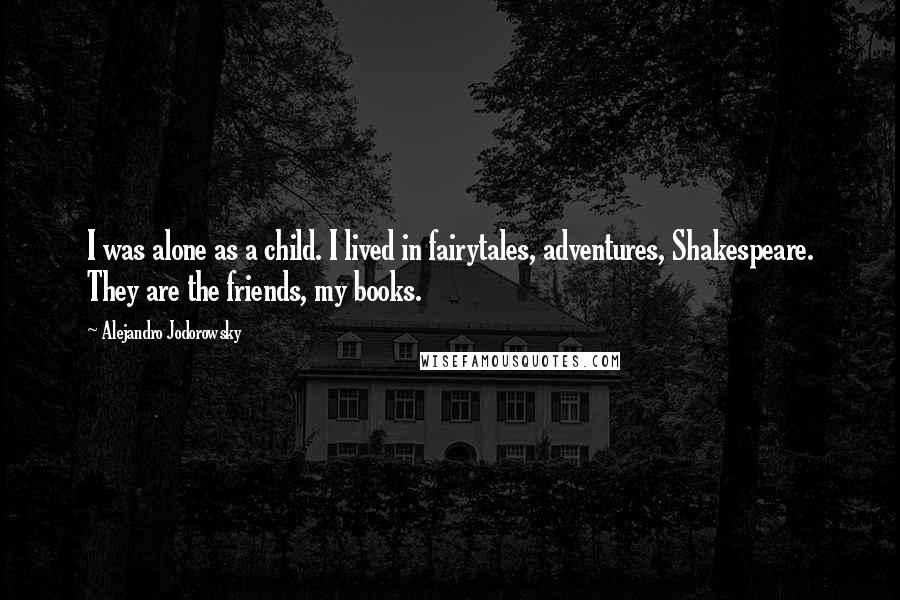 Alejandro Jodorowsky Quotes: I was alone as a child. I lived in fairytales, adventures, Shakespeare. They are the friends, my books.