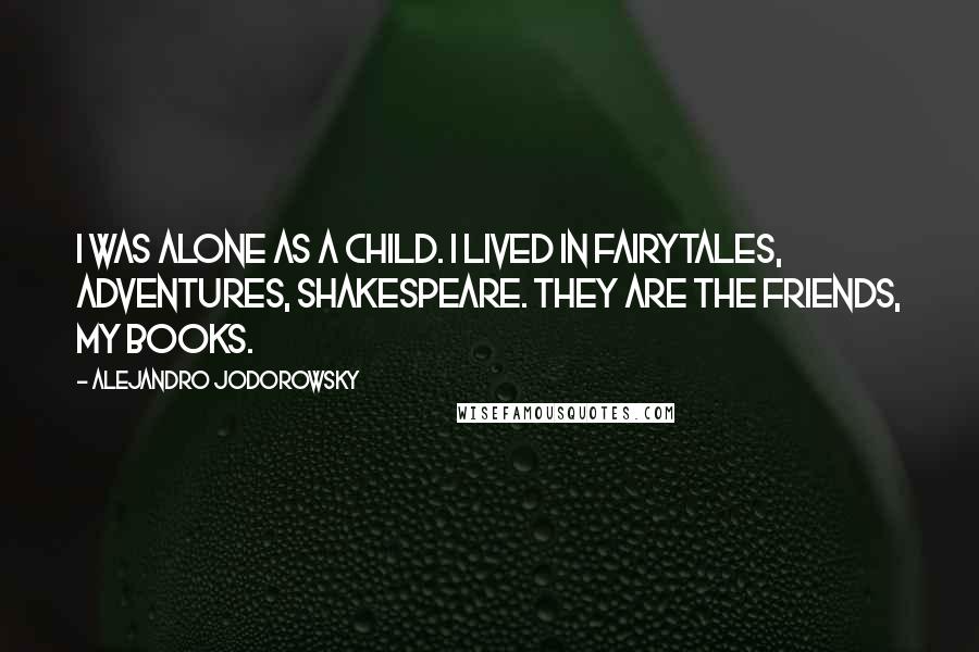 Alejandro Jodorowsky Quotes: I was alone as a child. I lived in fairytales, adventures, Shakespeare. They are the friends, my books.