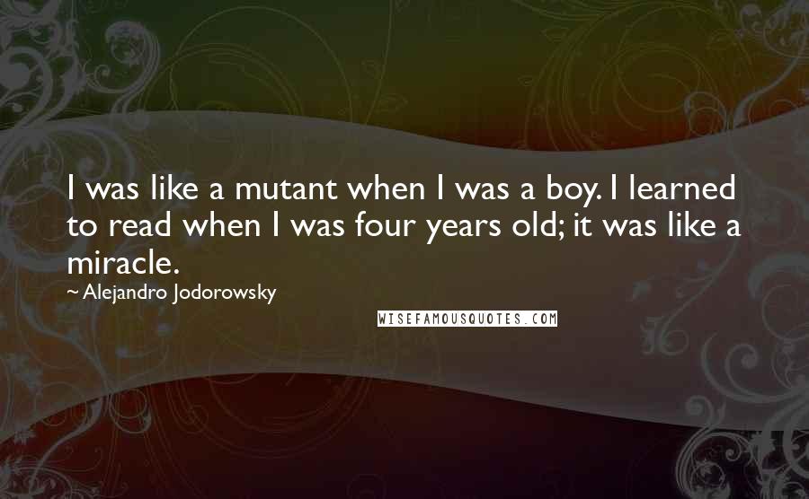 Alejandro Jodorowsky Quotes: I was like a mutant when I was a boy. I learned to read when I was four years old; it was like a miracle.
