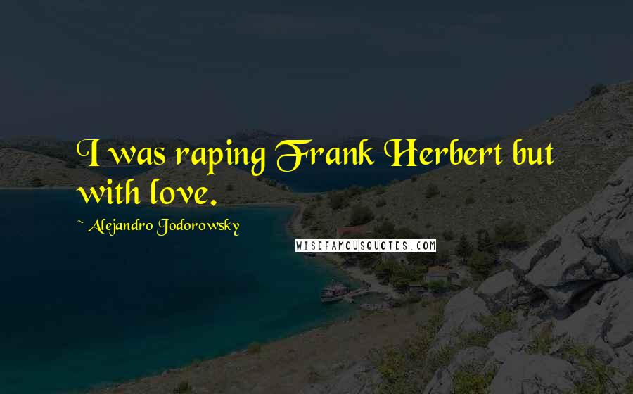 Alejandro Jodorowsky Quotes: I was raping Frank Herbert but with love.