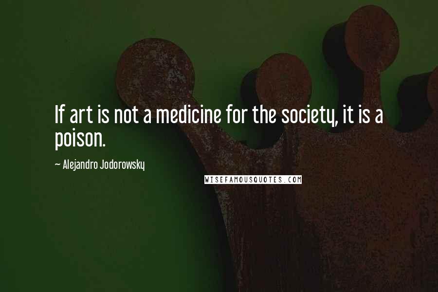Alejandro Jodorowsky Quotes: If art is not a medicine for the society, it is a poison.