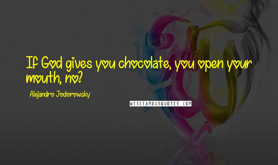 Alejandro Jodorowsky Quotes: If God gives you chocolate, you open your mouth, no?