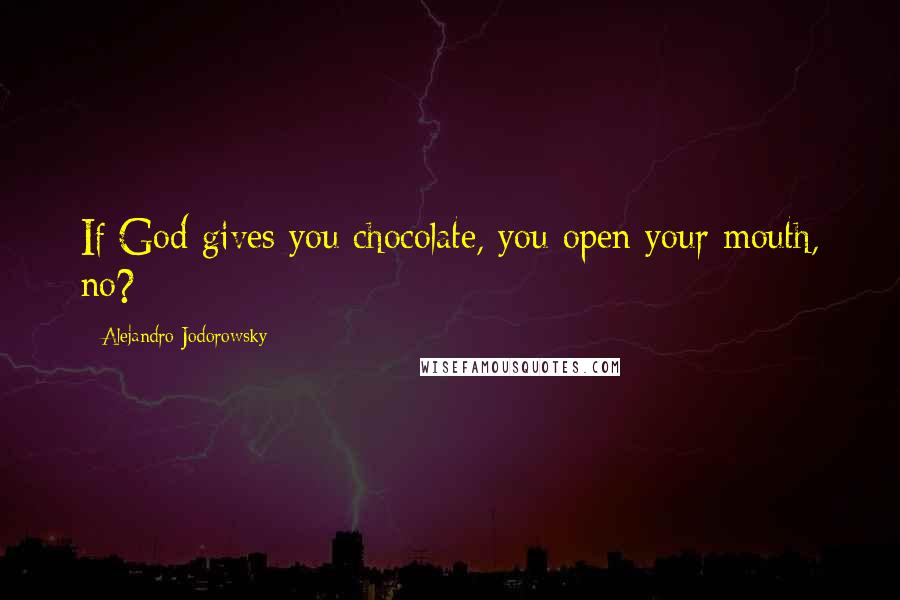 Alejandro Jodorowsky Quotes: If God gives you chocolate, you open your mouth, no?