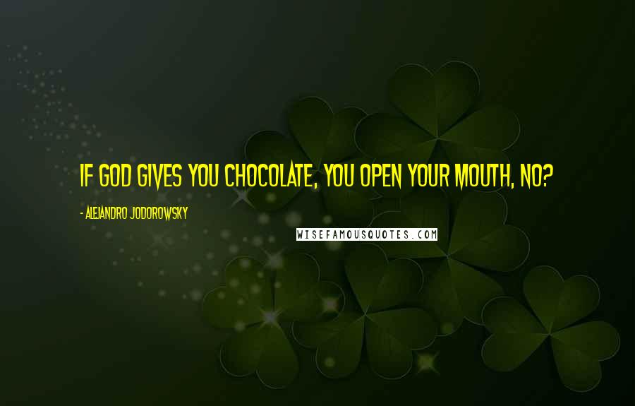Alejandro Jodorowsky Quotes: If God gives you chocolate, you open your mouth, no?