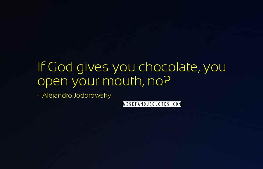 Alejandro Jodorowsky Quotes: If God gives you chocolate, you open your mouth, no?