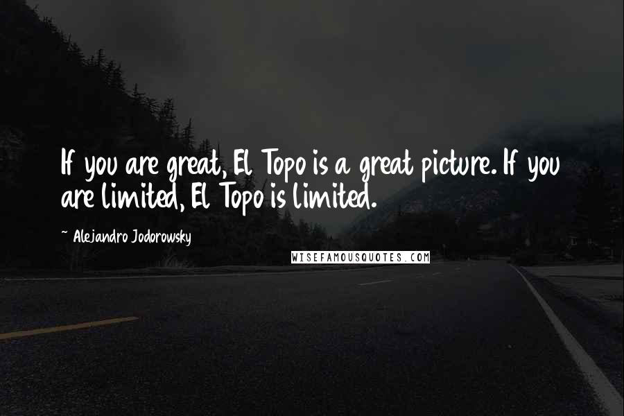 Alejandro Jodorowsky Quotes: If you are great, El Topo is a great picture. If you are limited, El Topo is limited.
