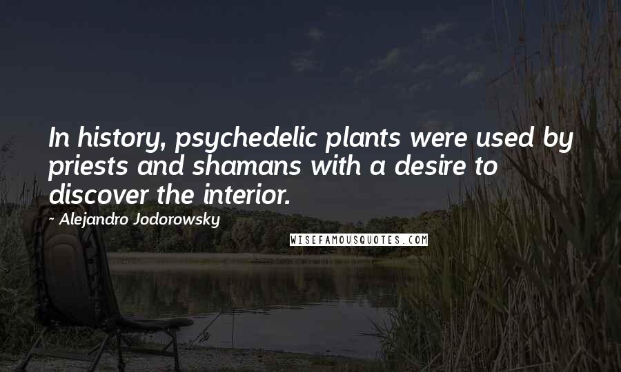 Alejandro Jodorowsky Quotes: In history, psychedelic plants were used by priests and shamans with a desire to discover the interior.