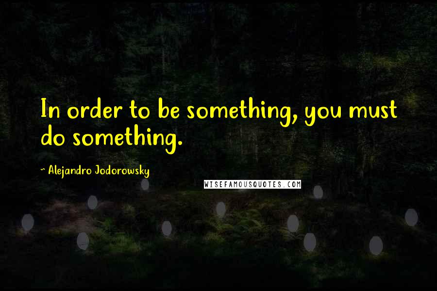 Alejandro Jodorowsky Quotes: In order to be something, you must do something.