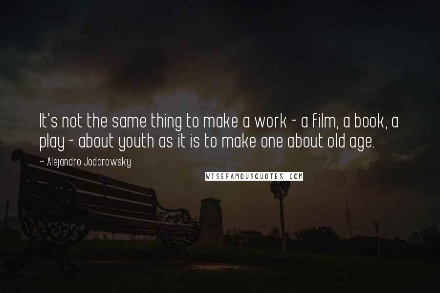 Alejandro Jodorowsky Quotes: It's not the same thing to make a work - a film, a book, a play - about youth as it is to make one about old age.