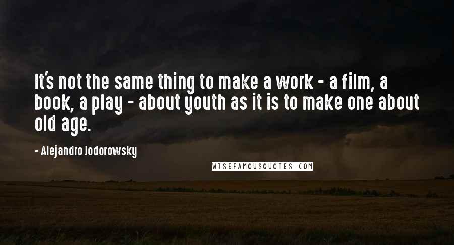 Alejandro Jodorowsky Quotes: It's not the same thing to make a work - a film, a book, a play - about youth as it is to make one about old age.